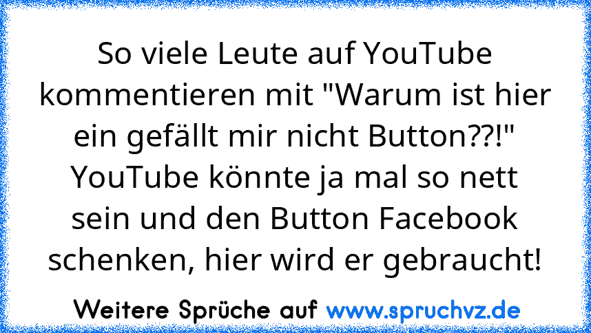 So viele Leute auf YouTube kommentieren mit "Warum ist hier ein gefällt mir nicht Button??!"
YouTube könnte ja mal so nett sein und den Button Facebook schenken, hier wird er gebraucht!