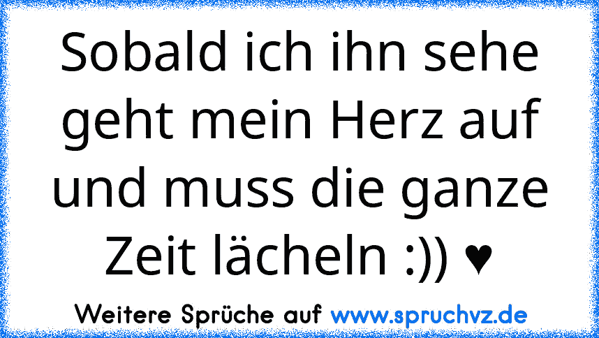 Sobald ich ihn sehe geht mein Herz auf und muss die ganze Zeit lächeln :)) ♥