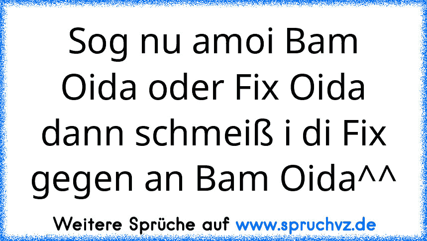 Sog nu amoi Bam Oida oder Fix Oida dann schmeiß i di Fix gegen an Bam Oida^^