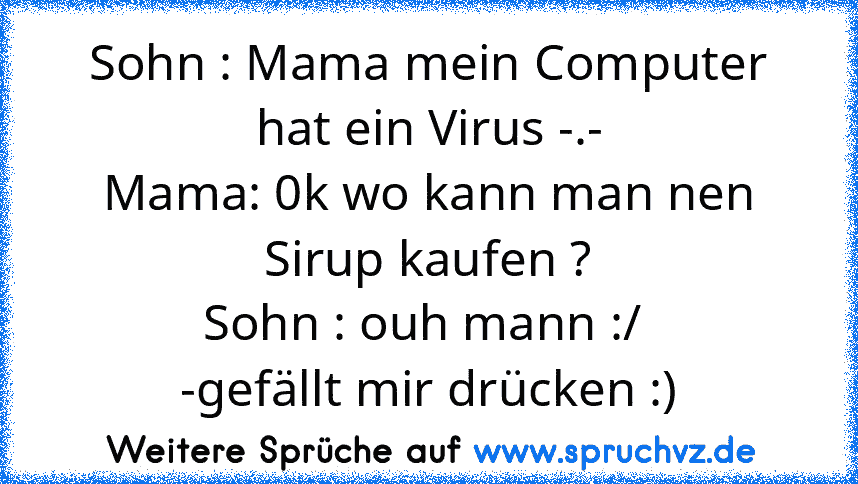 Sohn : Mama mein Computer hat ein Virus -.-
Mama: 0k wo kann man nen Sirup kaufen ?
Sohn : ouh mann :/ 
-gefällt mir drücken :)