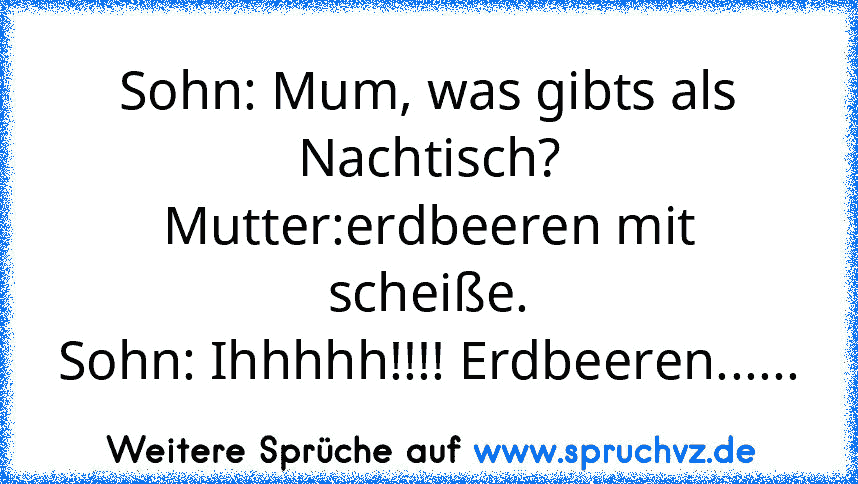 Sohn: Mum, was gibts als Nachtisch?
Mutter:erdbeeren mit scheiße.
Sohn: Ihhhhh!!!! Erdbeeren......