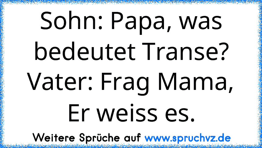 Sohn: Papa, was bedeutet Transe?
Vater: Frag Mama, Er weiss es.