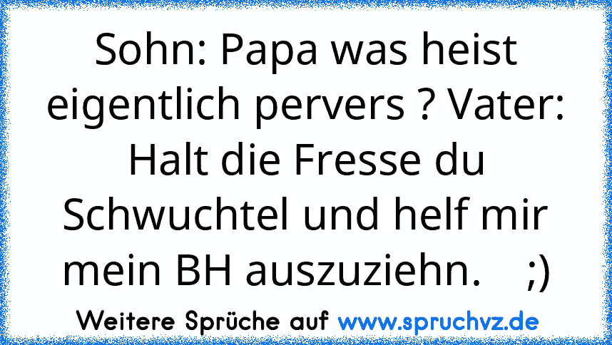 Sohn: Papa was heist eigentlich pervers ? Vater: Halt die Fresse du Schwuchtel und helf mir mein BH auszuziehn.    ;)