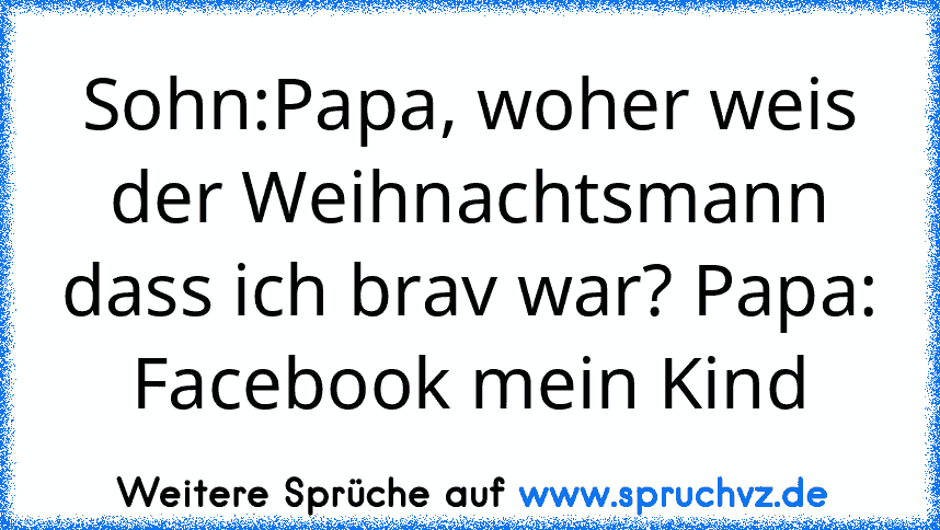 Sohn:Papa, woher weis der Weihnachtsmann dass ich brav war? Papa: Facebook mein Kind