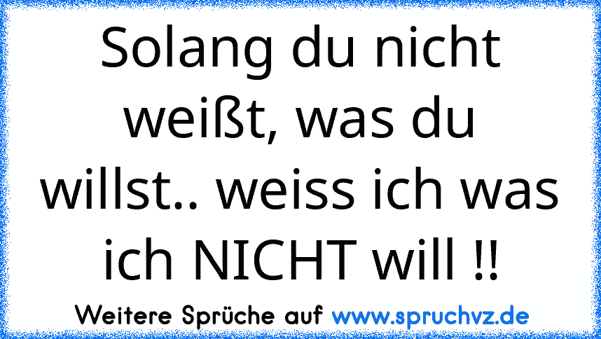 Solang du nicht weißt, was du willst.. weiss ich was ich NICHT will !!