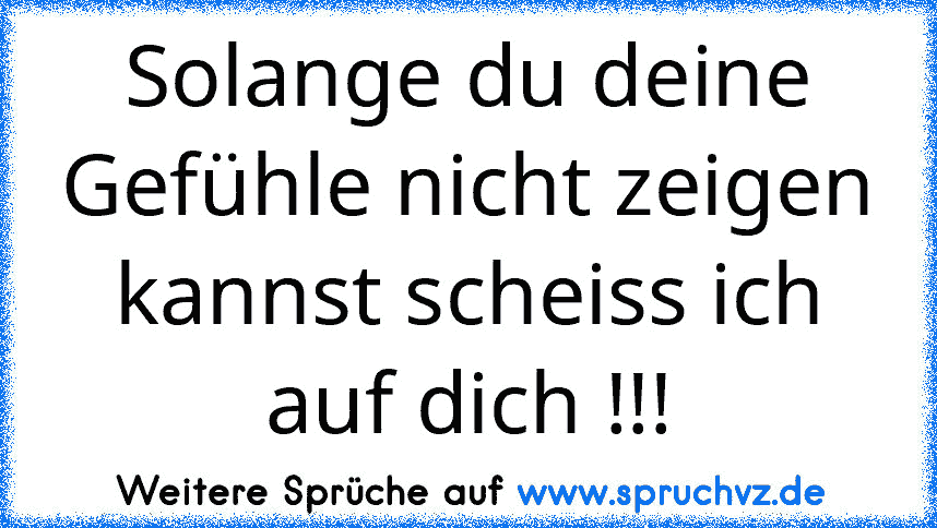 Solange du deine Gefühle nicht zeigen kannst scheiss ich auf dich !!!