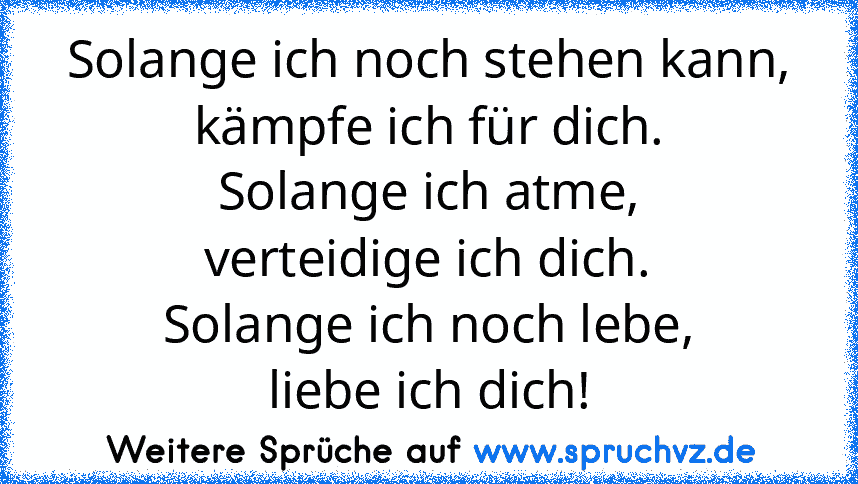 Solange ich noch stehen kann,
kämpfe ich für dich.
Solange ich atme,
verteidige ich dich.
Solange ich noch lebe,
liebe ich dich!