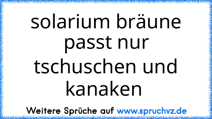 solarium bräune passt nur tschuschen und kanaken 