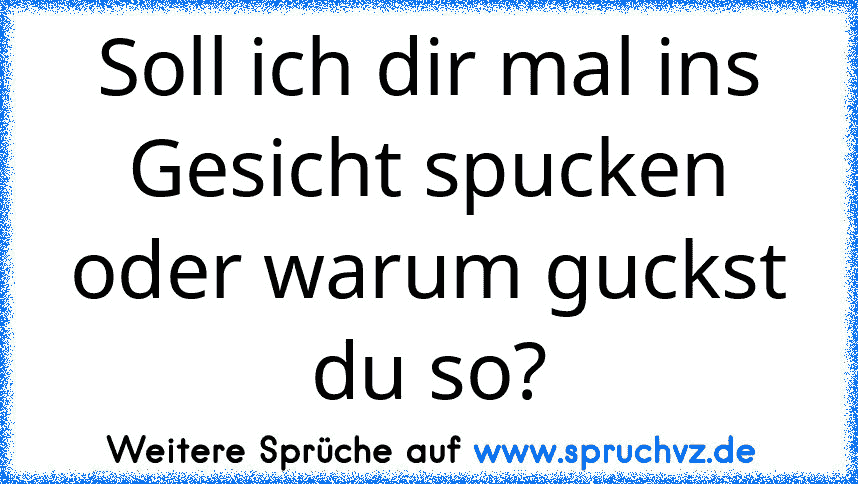 Soll ich dir mal ins Gesicht spucken oder warum guckst du so?