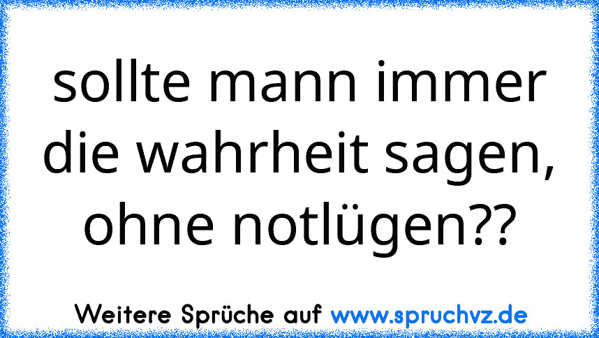 sollte mann immer die wahrheit sagen, ohne notlügen??