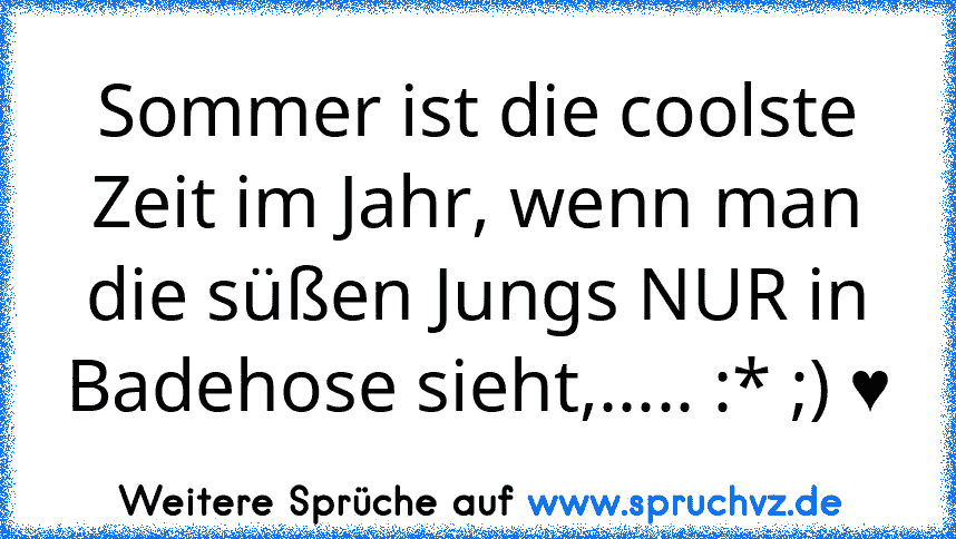 Sommer ist die coolste Zeit im Jahr, wenn man die süßen Jungs NUR in Badehose sieht,..... :* ;) ♥