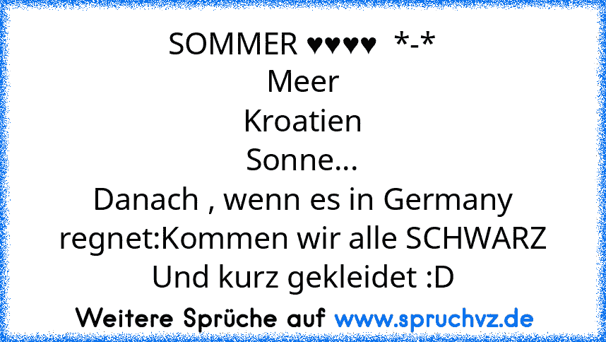 SOMMER ♥♥♥♥  *-*
Meer
Kroatien
Sonne...
Danach , wenn es in Germany regnet:Kommen wir alle SCHWARZ Und kurz gekleidet :D