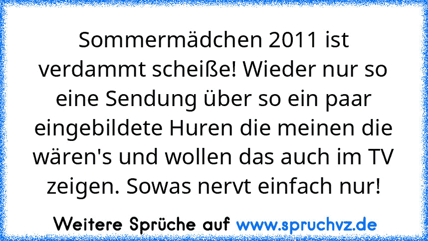 Sommermädchen 2011 ist verdammt scheiße! Wieder nur so eine Sendung über so ein paar eingebildete Huren die meinen die wären's und wollen das auch im TV zeigen. Sowas nervt einfach nur!