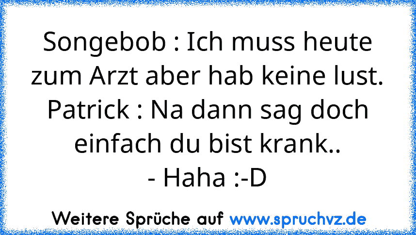 Songebob : Ich muss heute zum Arzt aber hab keine lust.
Patrick : Na dann sag doch einfach du bist krank..
- Haha :-D