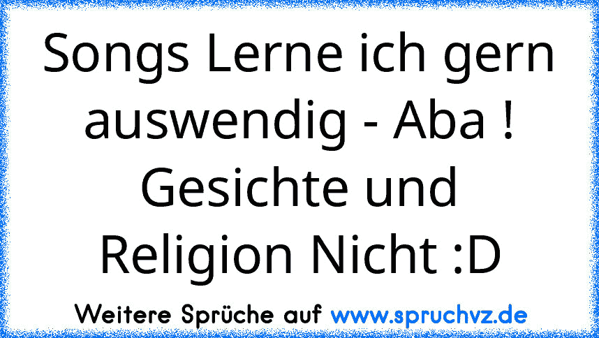 Songs Lerne ich gern auswendig - Aba ! Gesichte und Religion Nicht :D