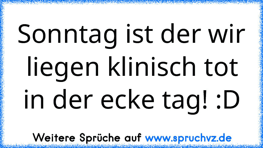 Sonntag ist der wir liegen klinisch tot in der ecke tag! :D