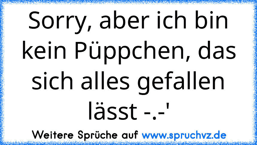 Sorry, aber ich bin kein Püppchen, das sich alles gefallen lässt -.-'