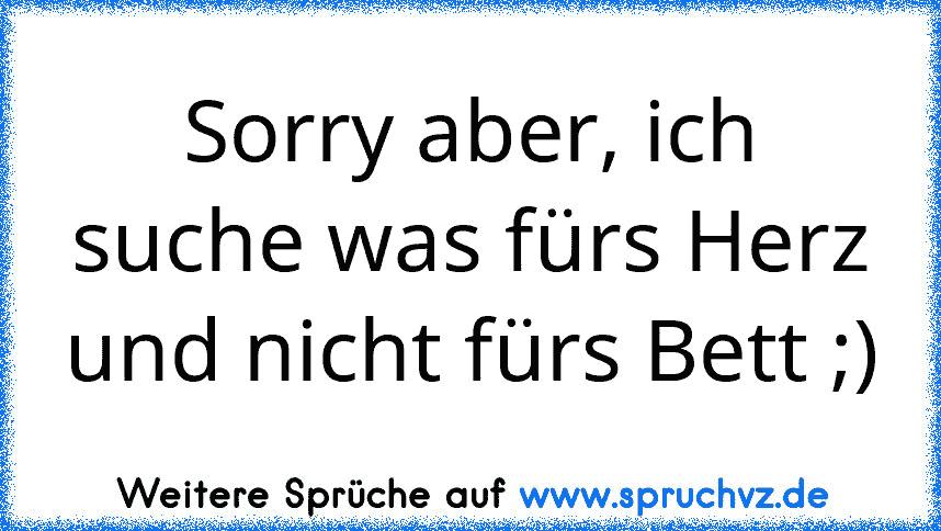 Sorry aber, ich suche was fürs Herz und nicht fürs Bett ;)