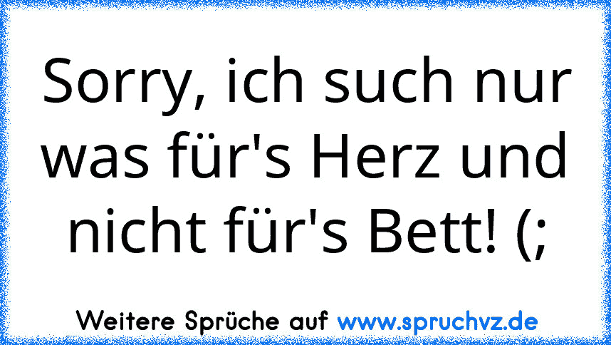 Sorry, ich such nur was für's Herz und nicht für's Bett! (;