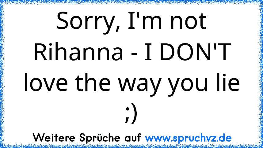 Sorry, I'm not Rihanna - I DON'T love the way you lie ;)