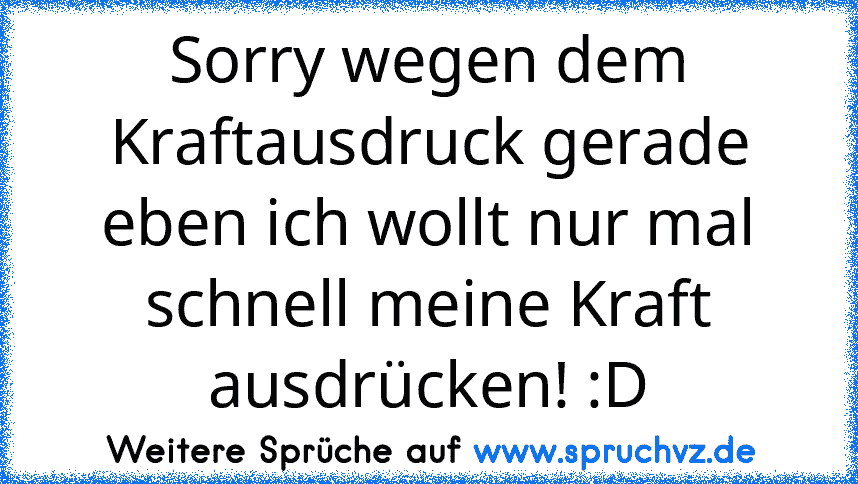 Sorry wegen dem Kraftausdruck gerade eben ich wollt nur mal schnell meine Kraft ausdrücken! :D