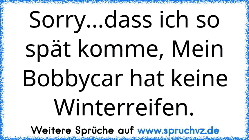 Sorry...dass ich so spät komme, Mein Bobbycar hat keine Winterreifen.