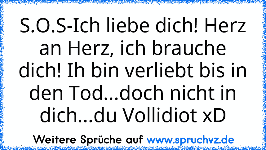 S.O.S-Ich liebe dich! Herz an Herz, ich brauche dich! Ih bin verliebt bis in den Tod...doch nicht in dich...du Vollidiot xD