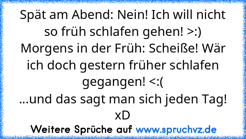 Spät am Abend: Nein! Ich will nicht so früh schlafen gehen! >:)
Morgens in der Früh: Scheiße! Wär ich doch gestern früher schlafen gegangen! 