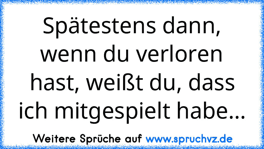 Spätestens dann, wenn du verloren hast, weißt du, dass ich mitgespielt habe...