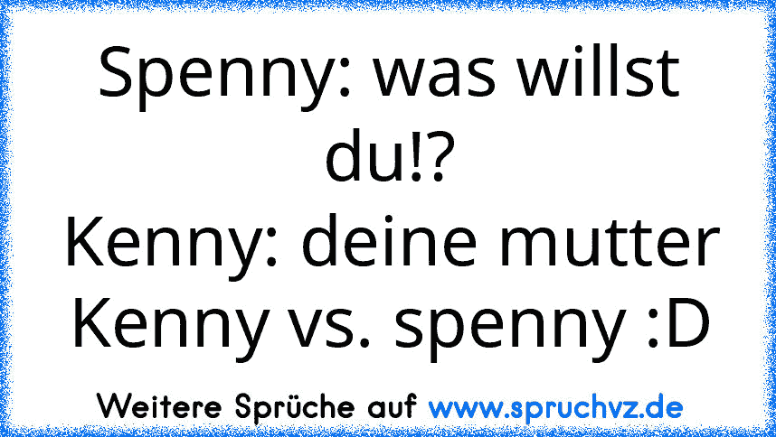 Spenny: was willst du!?
Kenny: deine mutter
Kenny vs. spenny :D