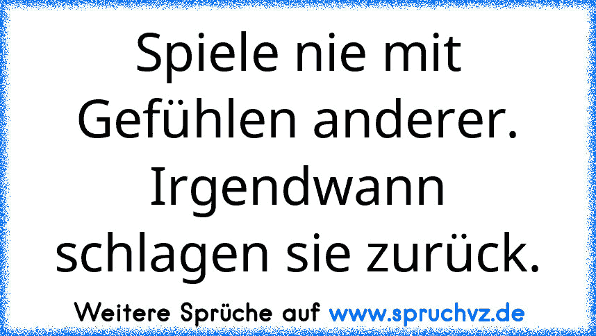 Spiele nie mit Gefühlen anderer. Irgendwann schlagen sie zurück.