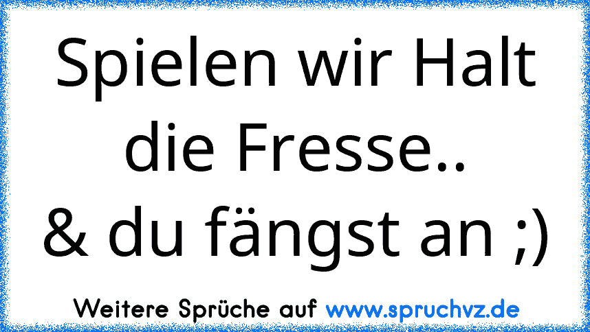 Spielen wir Halt die Fresse..
& du fängst an ;)