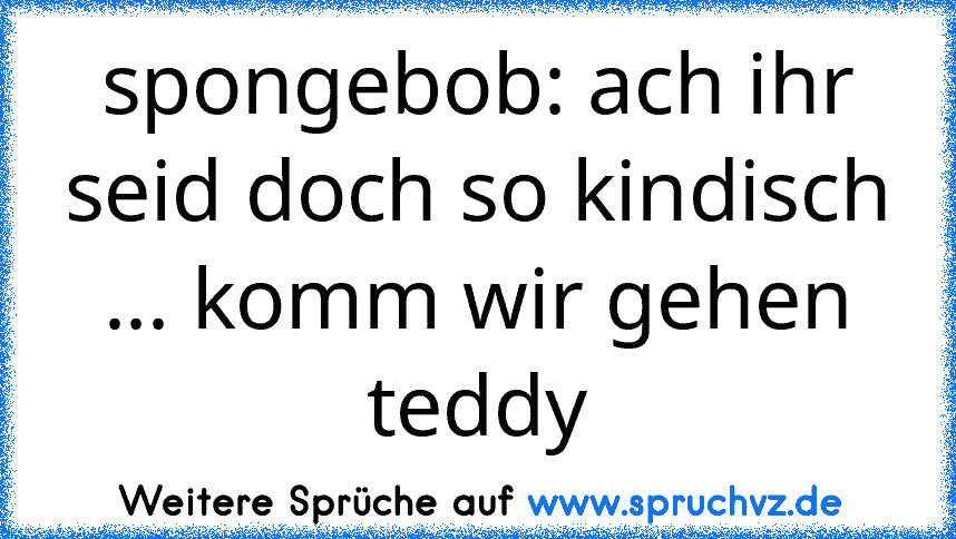 spongebob: ach ihr seid doch so kindisch ... komm wir gehen teddy