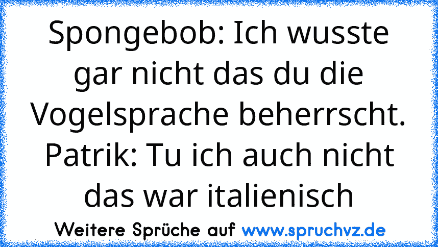 Spongebob: Ich wusste gar nicht das du die Vogelsprache beherrscht.
Patrik: Tu ich auch nicht das war italienisch