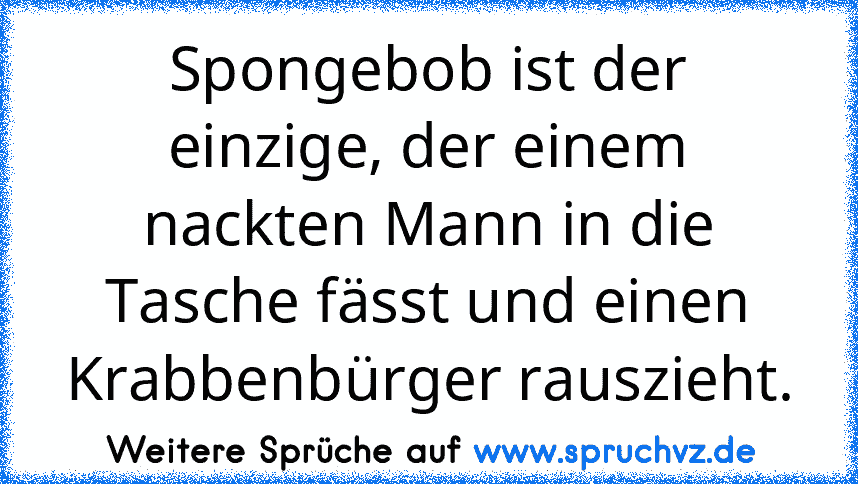 Spongebob ist der einzige, der einem nackten Mann in die Tasche fässt und einen Krabbenbürger rauszieht.