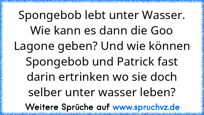 Spongebob lebt unter Wasser. Wie kann es dann die Goo Lagone geben? Und wie können Spongebob und Patrick fast darin ertrinken wo sie doch selber unter wasser leben?