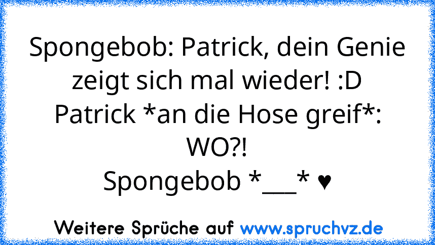 Spongebob: Patrick, dein Genie zeigt sich mal wieder! :D
Patrick *an die Hose greif*: WO?!
Spongebob *___* ♥