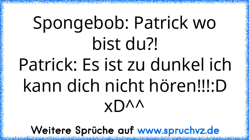 Spongebob: Patrick wo bist du?!
Patrick: Es ist zu dunkel ich kann dich nicht hören!!!:D
xD^^