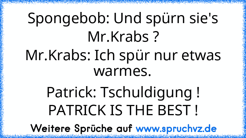 Spongebob: Und spürn sie's Mr.Krabs ?
Mr.Krabs: Ich spür nur etwas warmes.
Patrick: Tschuldigung !
PATRICK IS THE BEST !