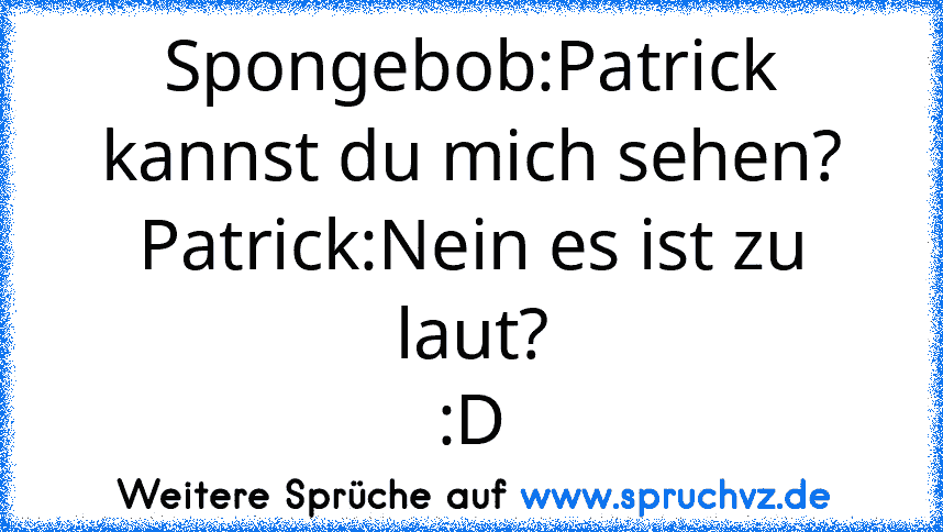 Spongebob:Patrick kannst du mich sehen?
Patrick:Nein es ist zu laut?
:D