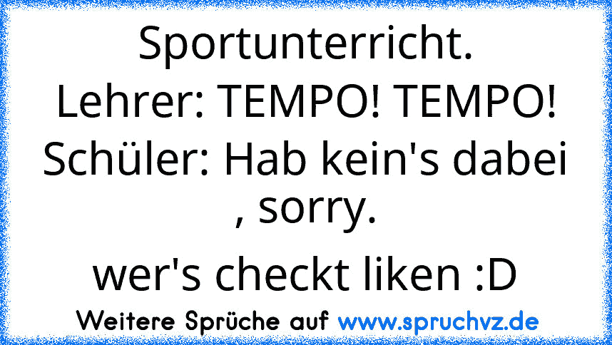 Sportunterricht.
Lehrer: TEMPO! TEMPO!
Schüler: Hab kein's dabei , sorry.
wer's checkt liken :D