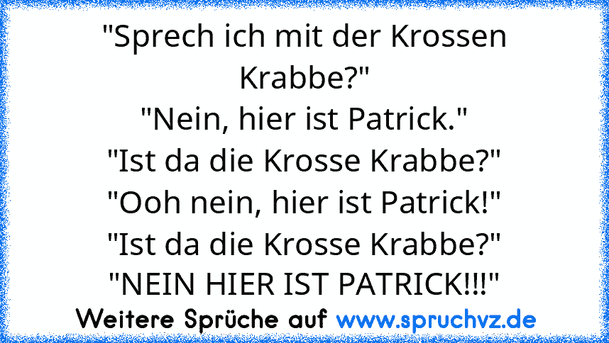 "Sprech ich mit der Krossen Krabbe?"
"Nein, hier ist Patrick."
"Ist da die Krosse Krabbe?"
"Ooh nein, hier ist Patrick!"
"Ist da die Krosse Krabbe?"
"NEIN HIER IST PATRICK!!!"