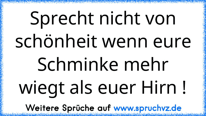 Sprecht nicht von schönheit wenn eure Schminke mehr wiegt als euer Hirn !