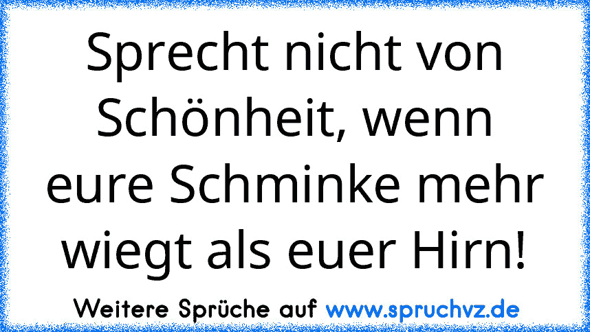 Sprecht nicht von Schönheit, wenn eure Schminke mehr wiegt als euer Hirn!