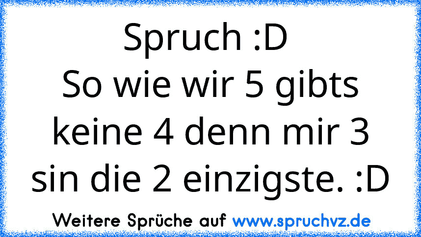 Spruch :D 
So wie wir 5 gibts keine 4 denn mir 3 sin die 2 einzigste. :D