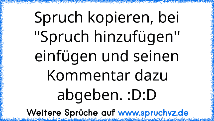 Spruch kopieren, bei ''Spruch hinzufügen'' einfügen und seinen Kommentar dazu abgeben. :D:D