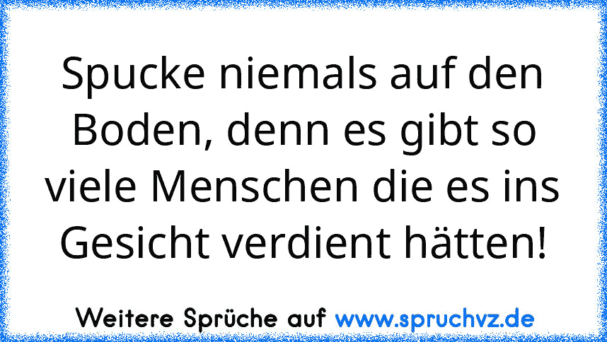 Spucke niemals auf den Boden, denn es gibt so viele Menschen die es ins Gesicht verdient hätten!