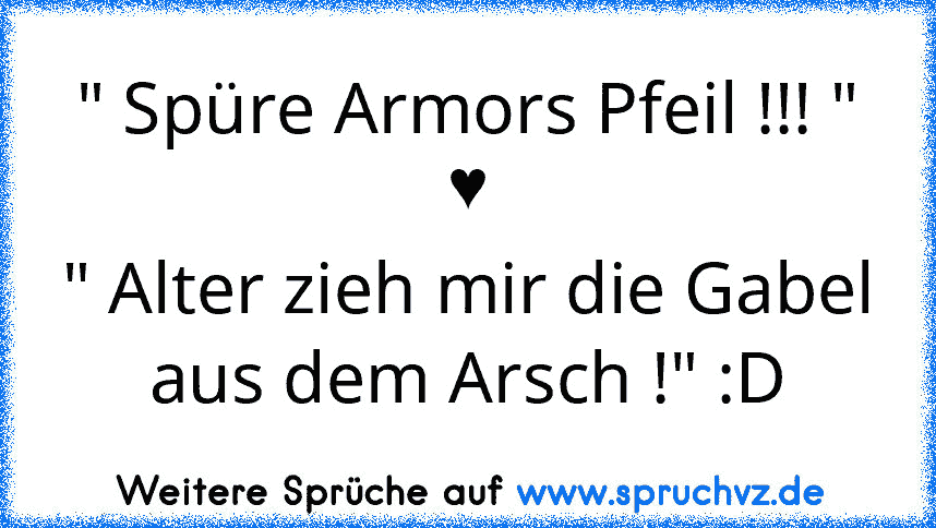 " Spüre Armors Pfeil !!! " ♥
" Alter zieh mir die Gabel aus dem Arsch !" :D