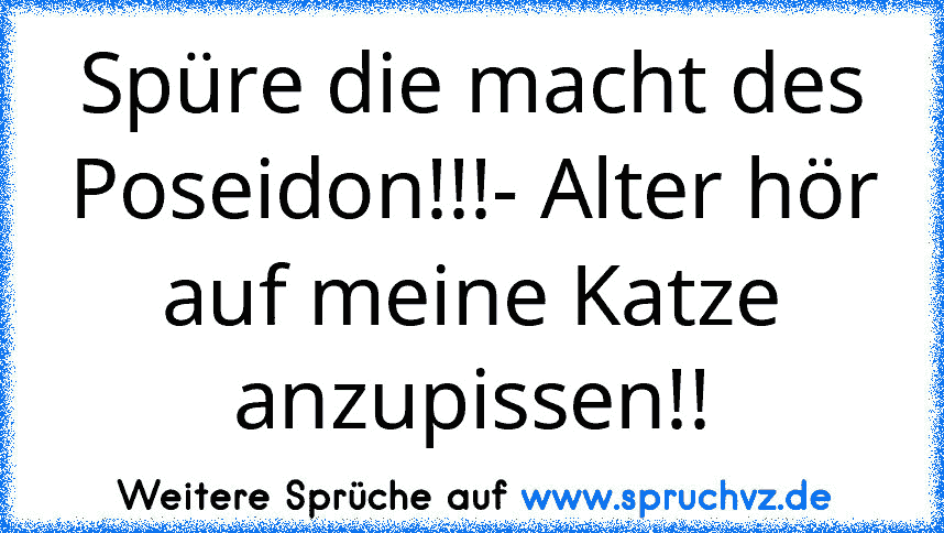 Spüre die macht des Poseidon!!!- Alter hör auf meine Katze anzupissen!!