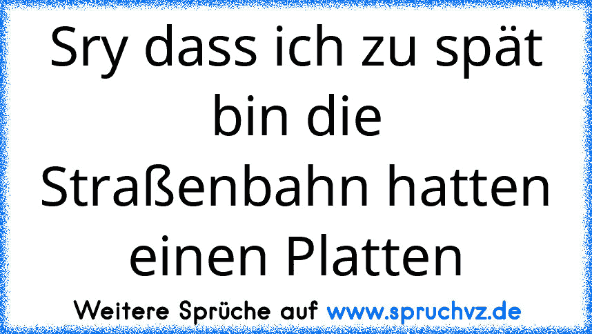 Sry dass ich zu spät bin die Straßenbahn hatten einen Platten